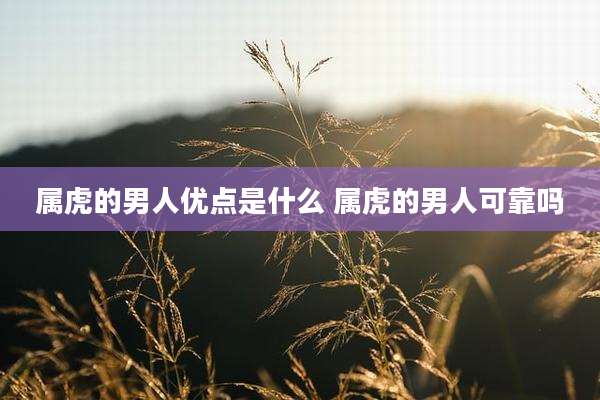 属虎的男人优点是什么 属虎的男人可靠吗