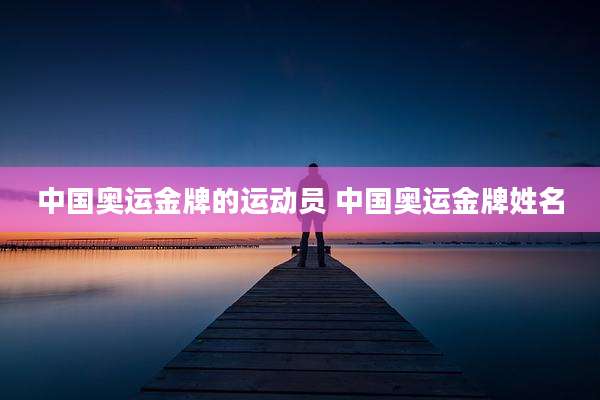 中国奥运金牌的运动员 中国奥运金牌姓名