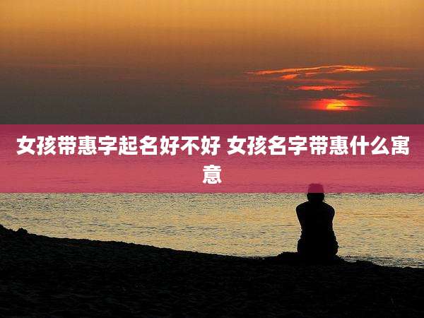女孩带惠字起名好不好 女孩名字带惠什么寓意