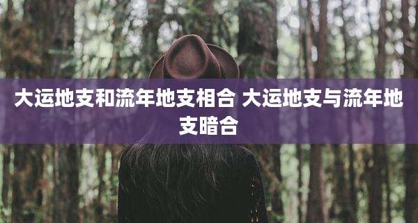 大运地支和流年地支相合 大运地支与流年地支暗合