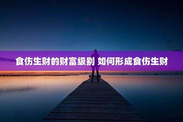 食伤生财的财富级别 如何形成食伤生财