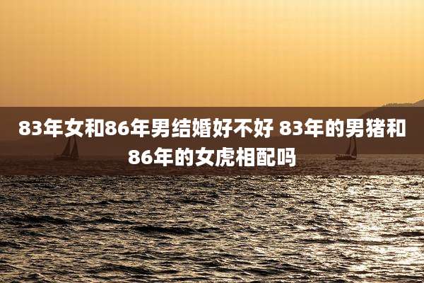 83年女和86年男结婚好不好 83年的男猪和86年的女虎相配吗