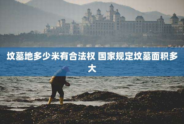 坟墓地多少米有合法权 国家规定坟墓面积多大