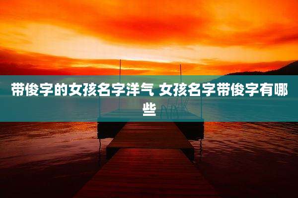 带俊字的女孩名字洋气 女孩名字带俊字有哪些