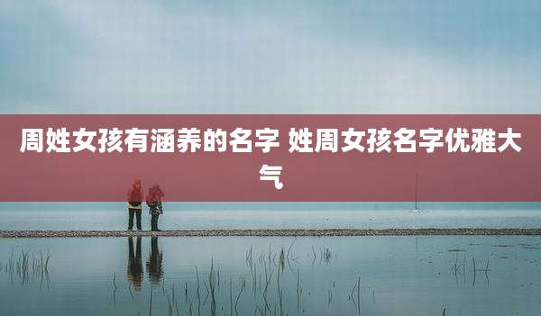 周姓女孩有涵养的名字 姓周女孩名字优雅大气