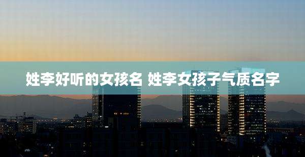 姓李好听的女孩名 姓李女孩子气质名字
