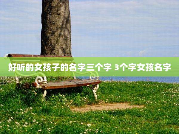好听的女孩子的名字三个字 3个字女孩名字