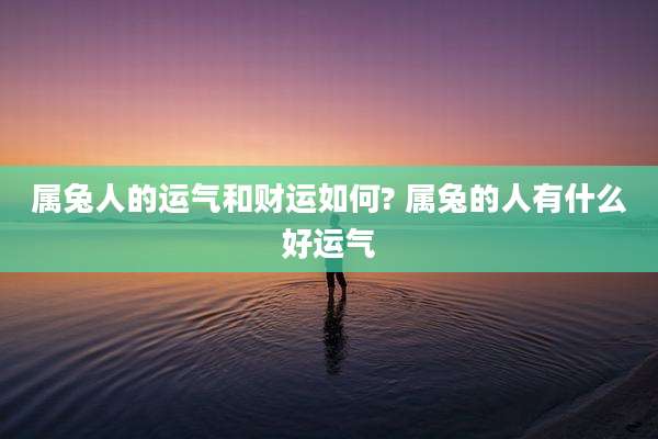 属兔人的运气和财运如何? 属兔的人有什么好运气