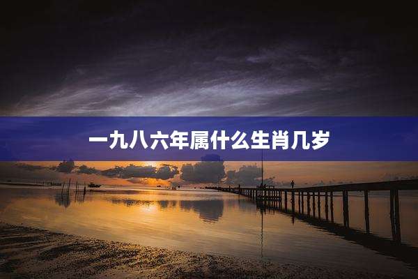 一九八六年属什么生肖几岁