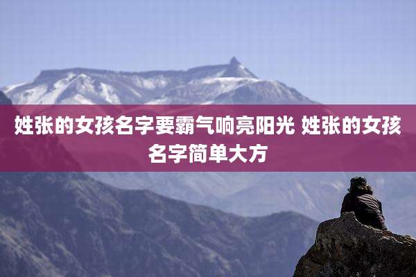 姓张的女孩名字要霸气响亮阳光 姓张的女孩名字简单大方