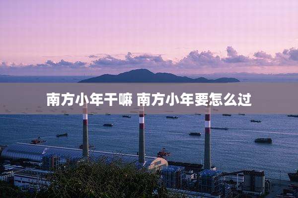 南方小年干嘛 南方小年要怎么过