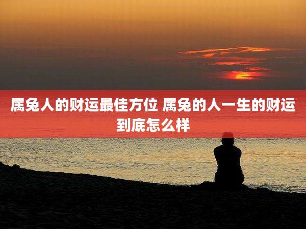 属兔人的财运最佳方位 属兔的人一生的财运到底怎么样