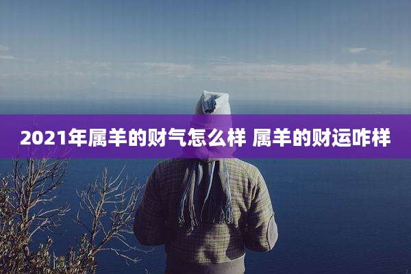 2021年属羊的财气怎么样 属羊的财运咋样