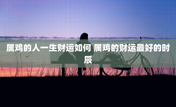 属鸡的人一生财运如何 属鸡的财运最好的时辰