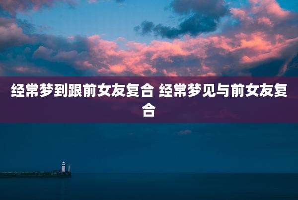 经常梦到跟前女友复合 经常梦见与前女友复合