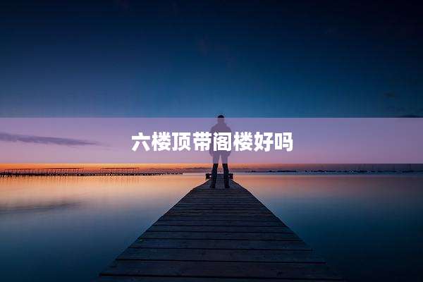 六楼顶带阁楼好吗