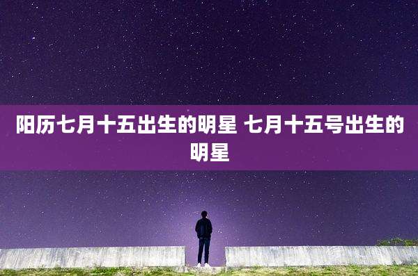 阳历七月十五出生的明星 七月十五号出生的明星