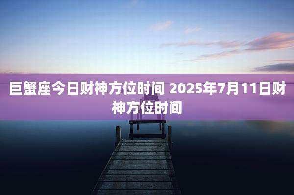 巨蟹座今日财神方位时间 2025年7月11日财神方位时间