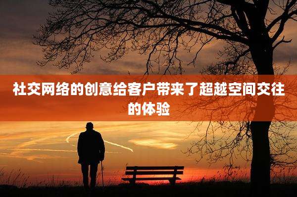 社交网络的创意给客户带来了超越空间交往的体验