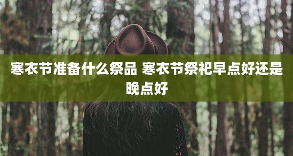 寒衣节准备什么祭品 寒衣节祭祀早点好还是晚点好