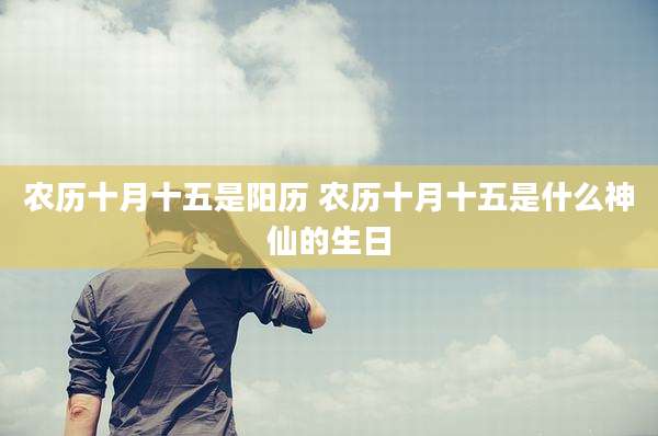 农历十月十五是阳历 农历十月十五是什么神仙的生日