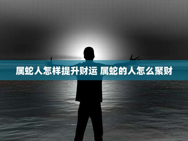 属蛇人怎样提升财运 属蛇的人怎么聚财