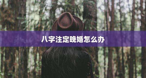 八字注定晚婚怎么办