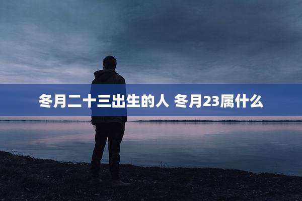 冬月二十三出生的人 冬月23属什么