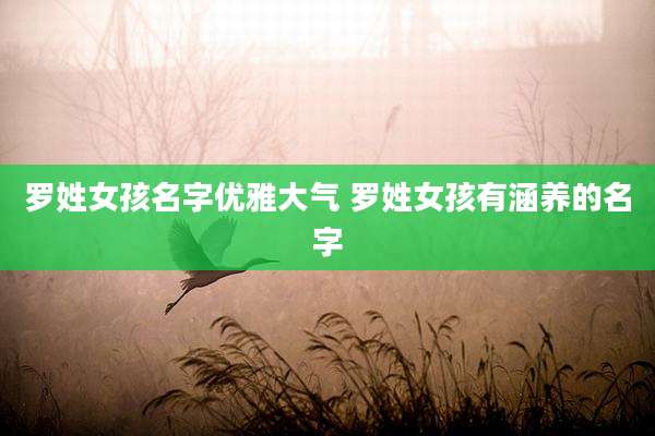 罗姓女孩名字优雅大气 罗姓女孩有涵养的名字