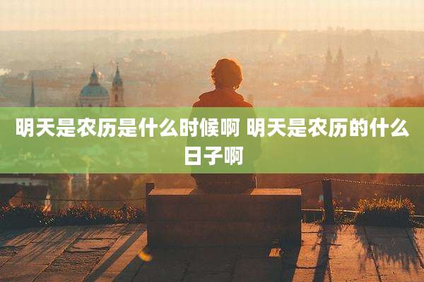 明天是农历是什么时候啊 明天是农历的什么日子啊