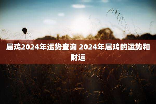 属鸡2024年运势查询 2024年属鸡的运势和财运