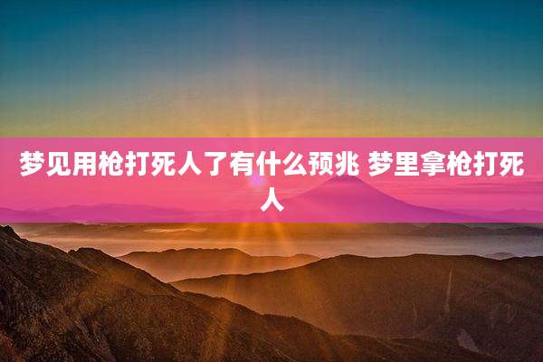 梦见用枪打死人了有什么预兆 梦里拿枪打死人