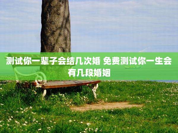 测试你一辈子会结几次婚 免费测试你一生会有几段婚姻