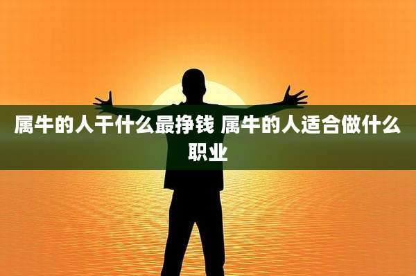 属牛的人干什么最挣钱 属牛的人适合做什么职业