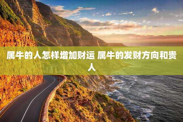 属牛的人怎样增加财运 属牛的发财方向和贵人