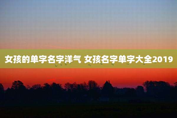 女孩的单字名字洋气 女孩名字单字大全2019
