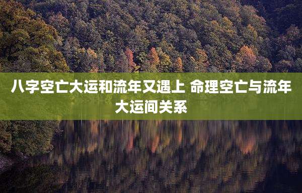 八字空亡大运和流年又遇上 命理空亡与流年大运间关系