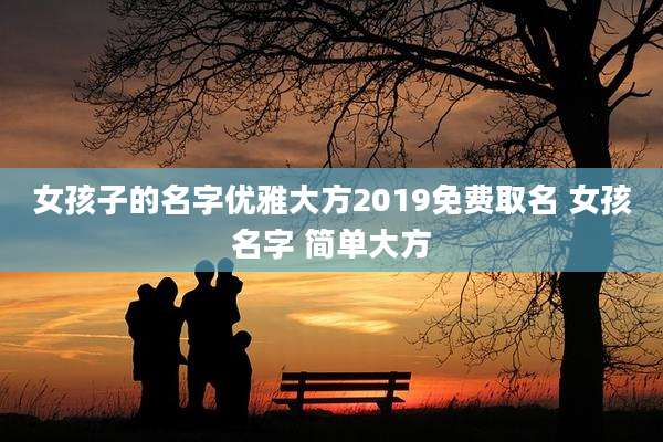 女孩子的名字优雅大方2019免费取名 女孩名字 简单大方