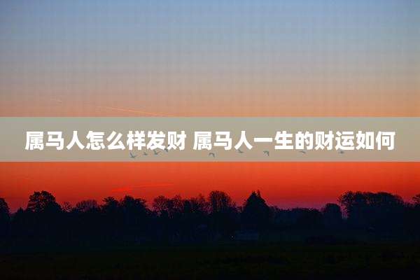 属马人怎么样发财 属马人一生的财运如何