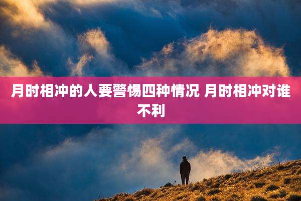 月时相冲的人要警惕四种情况 月时相冲对谁不利