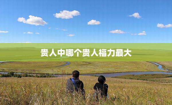 贵人中哪个贵人福力最大
