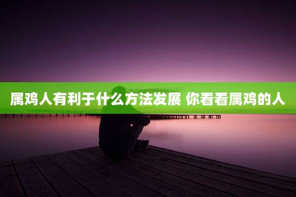 属鸡人有利于什么方法发展 你看看属鸡的人