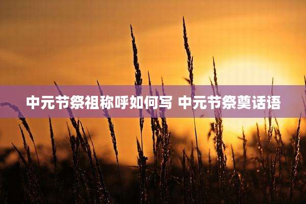 中元节祭祖称呼如何写 中元节祭奠话语