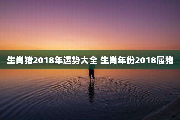生肖猪2018年运势大全 生肖年份2018属猪
