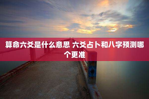 算命六爻是什么意思 六爻占卜和八字预测哪个更准