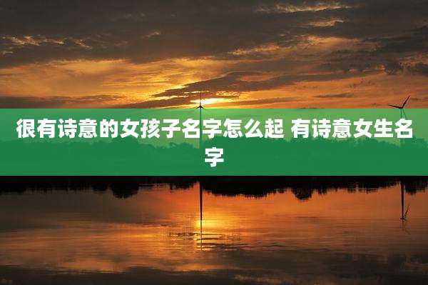 很有诗意的女孩子名字怎么起 有诗意女生名字