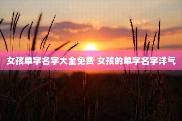 女孩单字名字大全免费 女孩的单字名字洋气