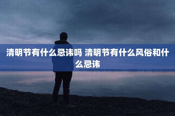 清明节有什么忌讳吗 清明节有什么风俗和什么忌讳