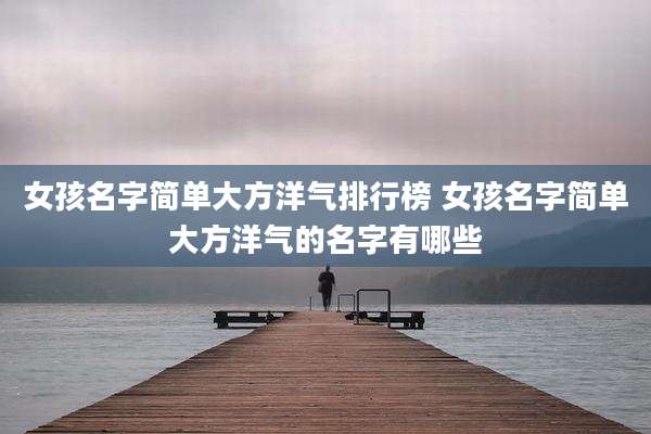 女孩名字简单大方洋气排行榜 女孩名字简单大方洋气的名字有哪些