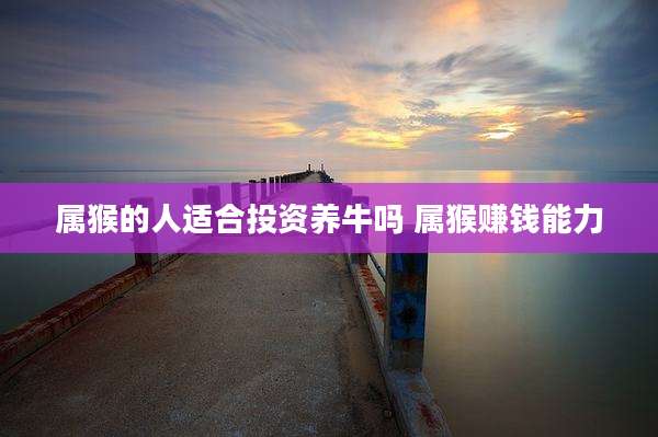 属猴的人适合投资养牛吗 属猴赚钱能力